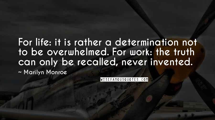 Marilyn Monroe Quotes: For life: it is rather a determination not to be overwhelmed. For work: the truth can only be recalled, never invented.