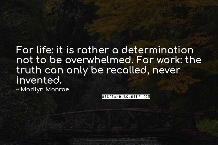 Marilyn Monroe Quotes: For life: it is rather a determination not to be overwhelmed. For work: the truth can only be recalled, never invented.