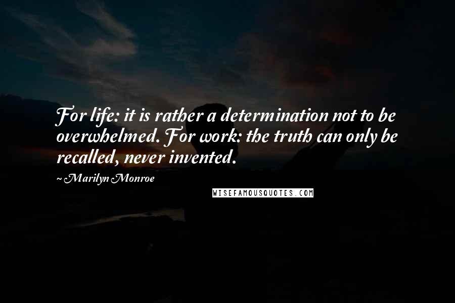 Marilyn Monroe Quotes: For life: it is rather a determination not to be overwhelmed. For work: the truth can only be recalled, never invented.