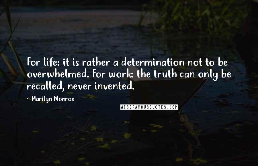 Marilyn Monroe Quotes: For life: it is rather a determination not to be overwhelmed. For work: the truth can only be recalled, never invented.