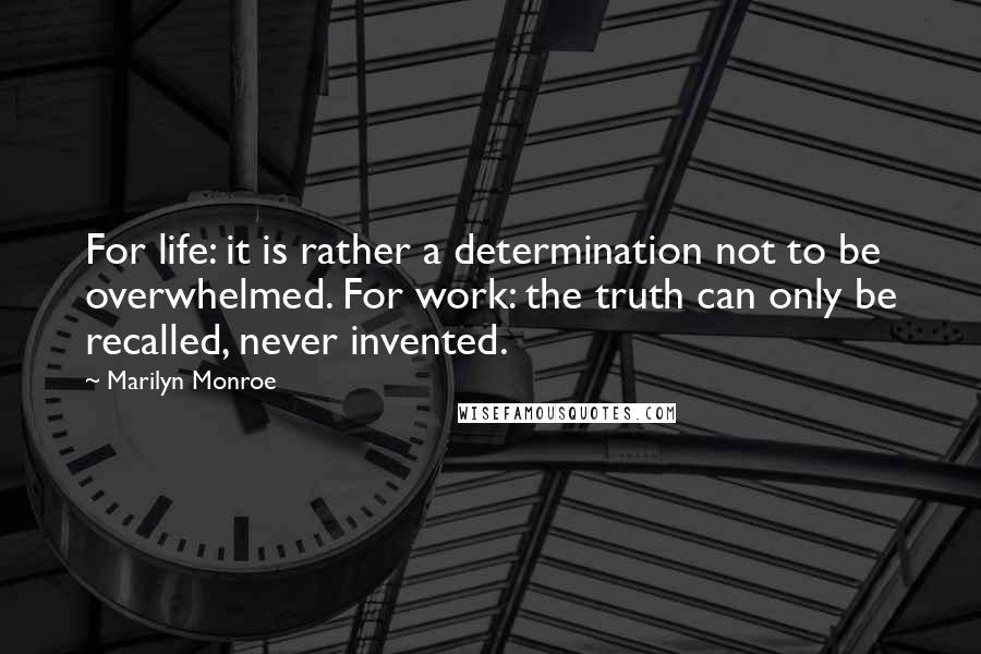 Marilyn Monroe Quotes: For life: it is rather a determination not to be overwhelmed. For work: the truth can only be recalled, never invented.