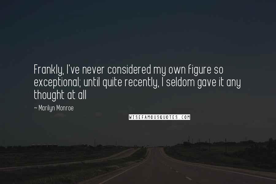 Marilyn Monroe Quotes: Frankly, I've never considered my own figure so exceptional; until quite recently, I seldom gave it any thought at all