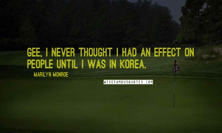Marilyn Monroe Quotes: Gee, I never thought I had an effect on people until I was in Korea.