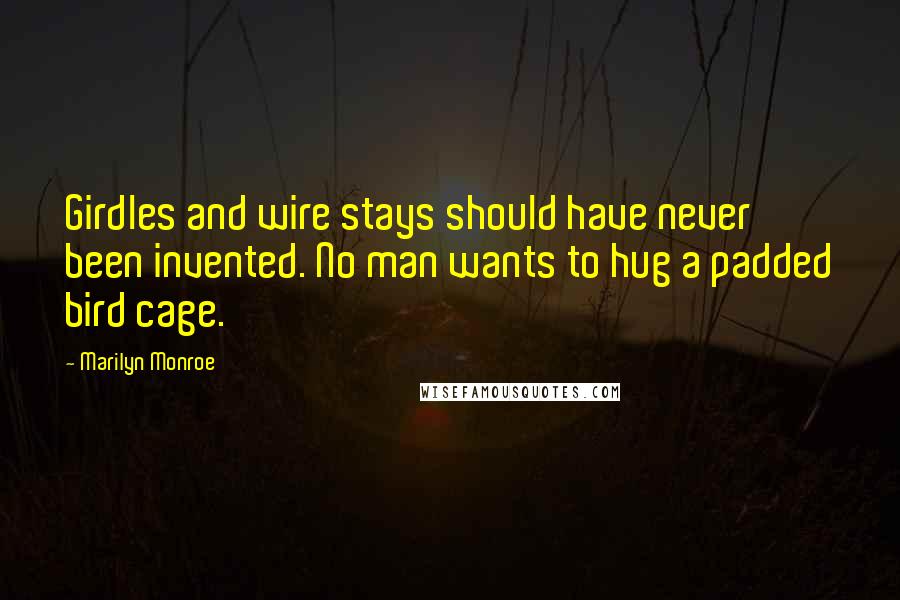 Marilyn Monroe Quotes: Girdles and wire stays should have never been invented. No man wants to hug a padded bird cage.