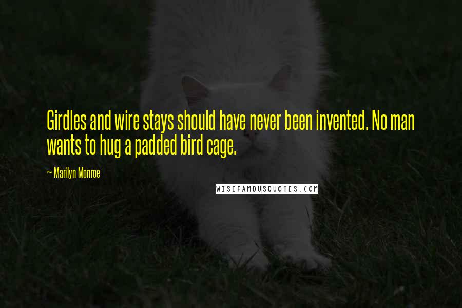 Marilyn Monroe Quotes: Girdles and wire stays should have never been invented. No man wants to hug a padded bird cage.