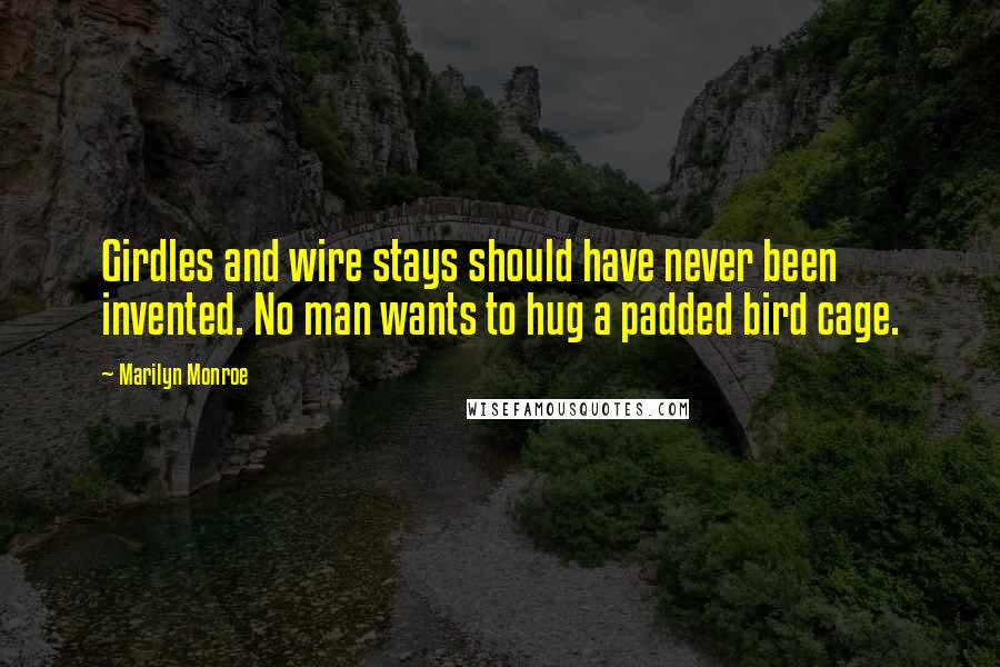 Marilyn Monroe Quotes: Girdles and wire stays should have never been invented. No man wants to hug a padded bird cage.