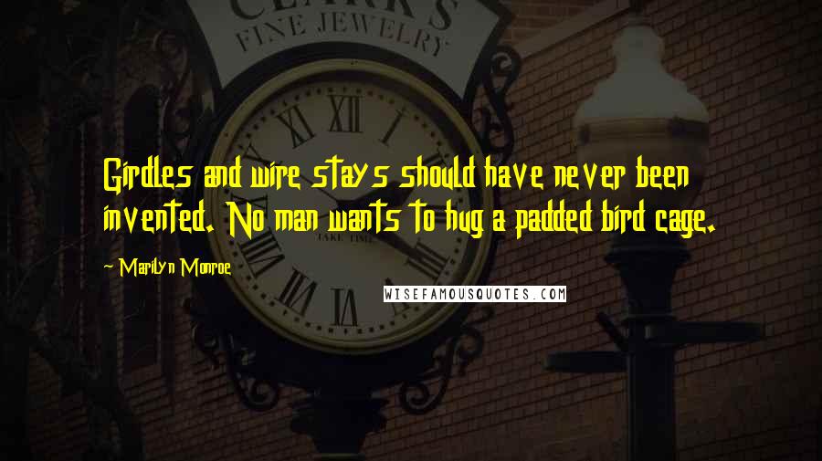 Marilyn Monroe Quotes: Girdles and wire stays should have never been invented. No man wants to hug a padded bird cage.