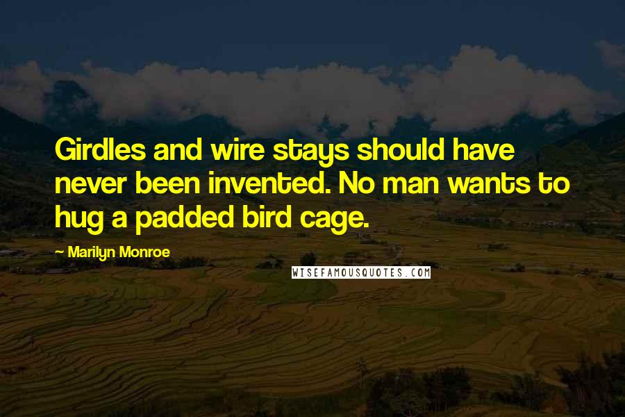 Marilyn Monroe Quotes: Girdles and wire stays should have never been invented. No man wants to hug a padded bird cage.