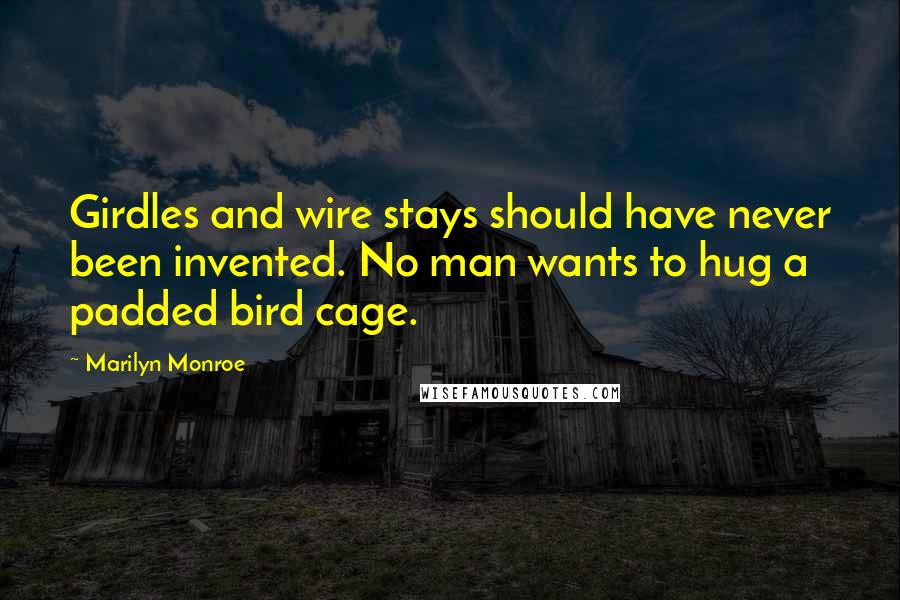 Marilyn Monroe Quotes: Girdles and wire stays should have never been invented. No man wants to hug a padded bird cage.