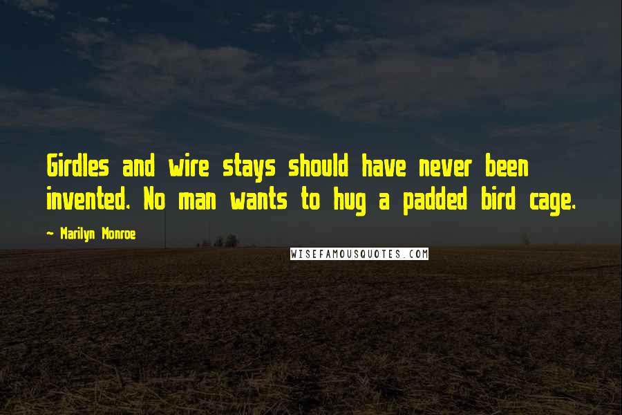 Marilyn Monroe Quotes: Girdles and wire stays should have never been invented. No man wants to hug a padded bird cage.