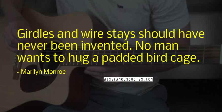 Marilyn Monroe Quotes: Girdles and wire stays should have never been invented. No man wants to hug a padded bird cage.