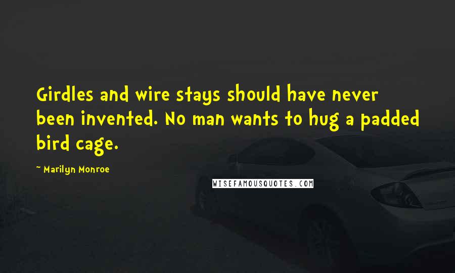 Marilyn Monroe Quotes: Girdles and wire stays should have never been invented. No man wants to hug a padded bird cage.