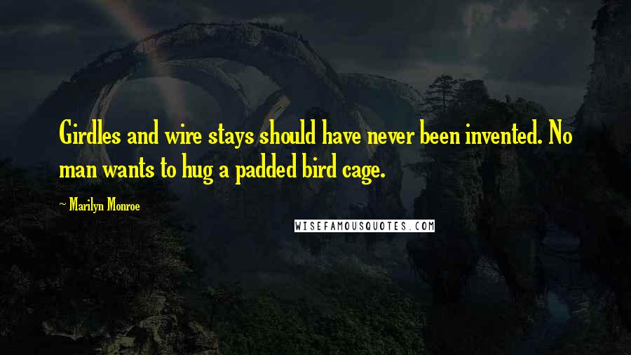 Marilyn Monroe Quotes: Girdles and wire stays should have never been invented. No man wants to hug a padded bird cage.