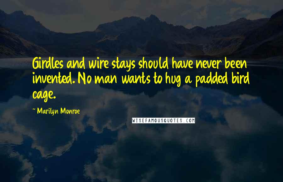 Marilyn Monroe Quotes: Girdles and wire stays should have never been invented. No man wants to hug a padded bird cage.