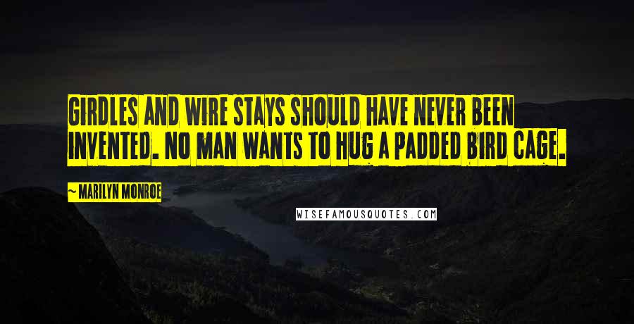 Marilyn Monroe Quotes: Girdles and wire stays should have never been invented. No man wants to hug a padded bird cage.