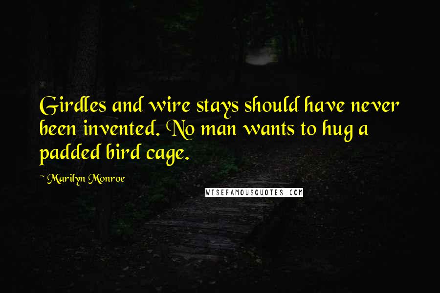 Marilyn Monroe Quotes: Girdles and wire stays should have never been invented. No man wants to hug a padded bird cage.