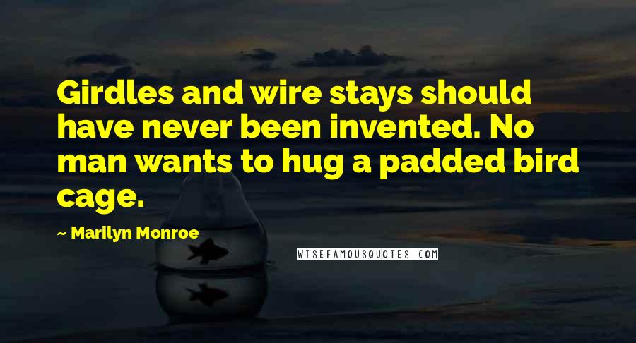 Marilyn Monroe Quotes: Girdles and wire stays should have never been invented. No man wants to hug a padded bird cage.