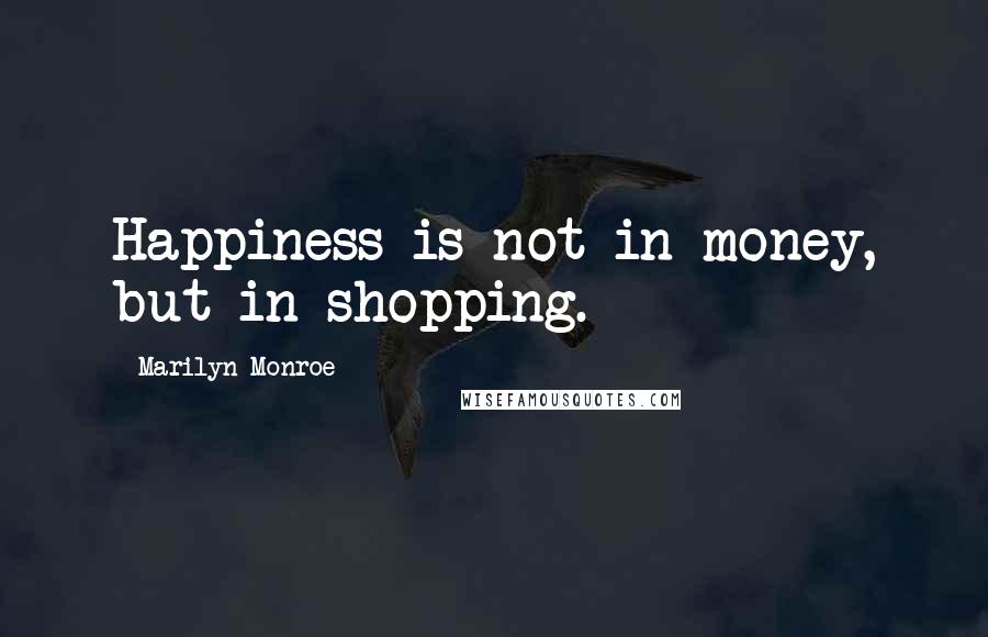 Marilyn Monroe Quotes: Happiness is not in money, but in shopping.