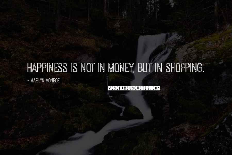 Marilyn Monroe Quotes: Happiness is not in money, but in shopping.