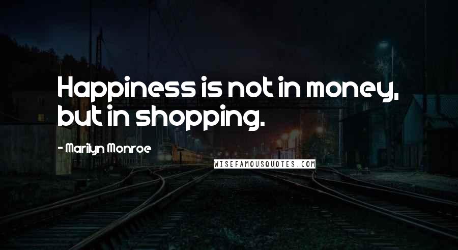 Marilyn Monroe Quotes: Happiness is not in money, but in shopping.