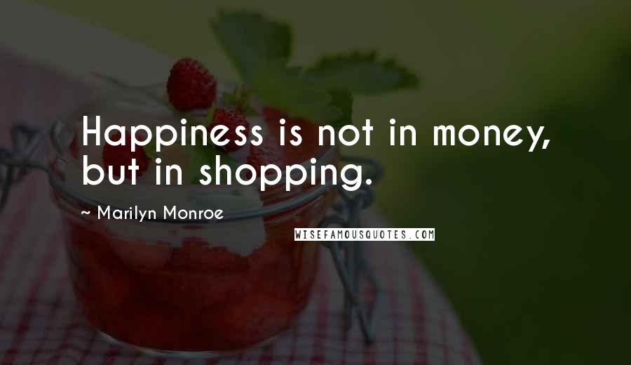 Marilyn Monroe Quotes: Happiness is not in money, but in shopping.