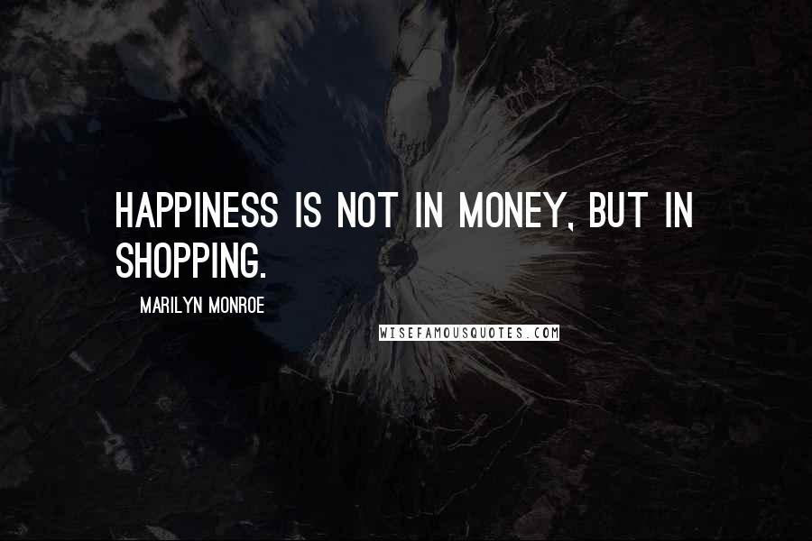 Marilyn Monroe Quotes: Happiness is not in money, but in shopping.