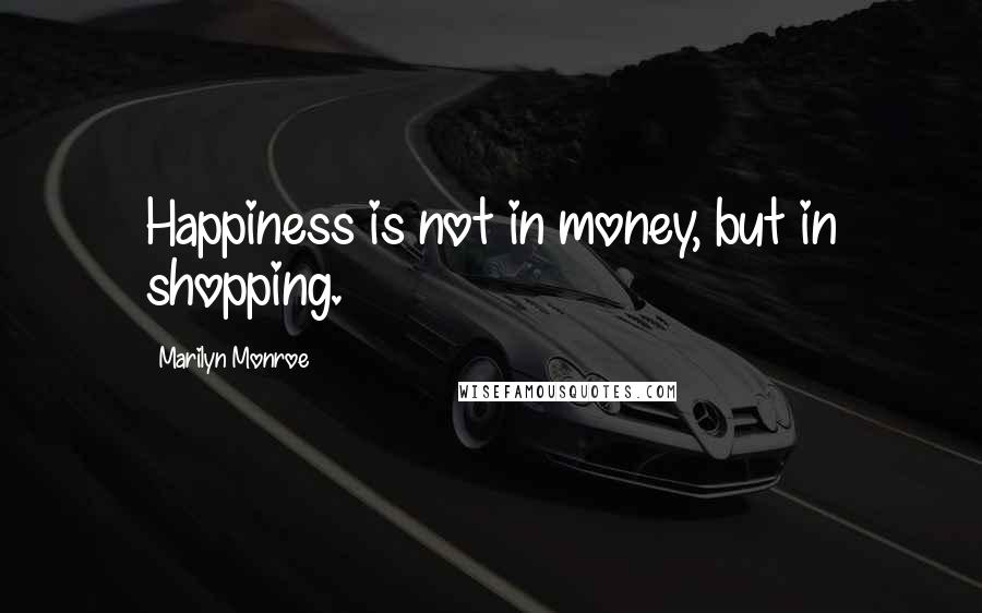 Marilyn Monroe Quotes: Happiness is not in money, but in shopping.