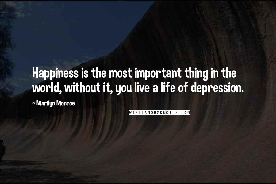 Marilyn Monroe Quotes: Happiness is the most important thing in the world, without it, you live a life of depression.