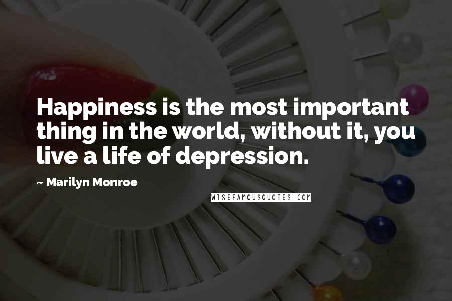 Marilyn Monroe Quotes: Happiness is the most important thing in the world, without it, you live a life of depression.