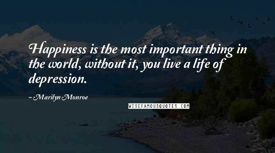 Marilyn Monroe Quotes: Happiness is the most important thing in the world, without it, you live a life of depression.