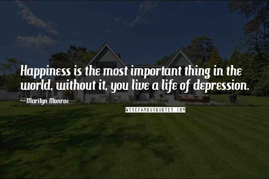 Marilyn Monroe Quotes: Happiness is the most important thing in the world, without it, you live a life of depression.