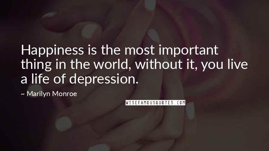 Marilyn Monroe Quotes: Happiness is the most important thing in the world, without it, you live a life of depression.