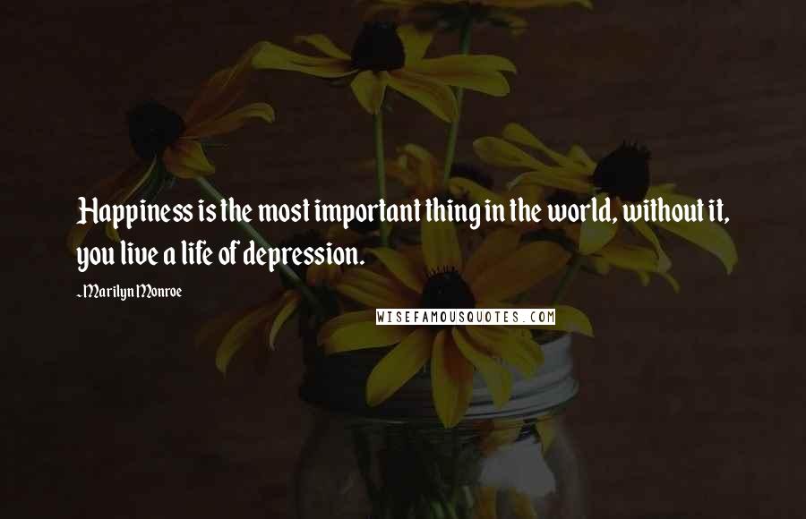 Marilyn Monroe Quotes: Happiness is the most important thing in the world, without it, you live a life of depression.