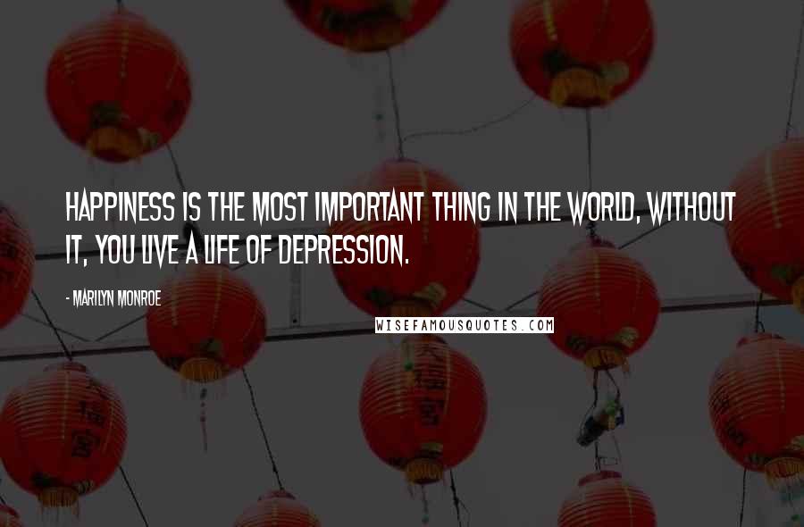 Marilyn Monroe Quotes: Happiness is the most important thing in the world, without it, you live a life of depression.