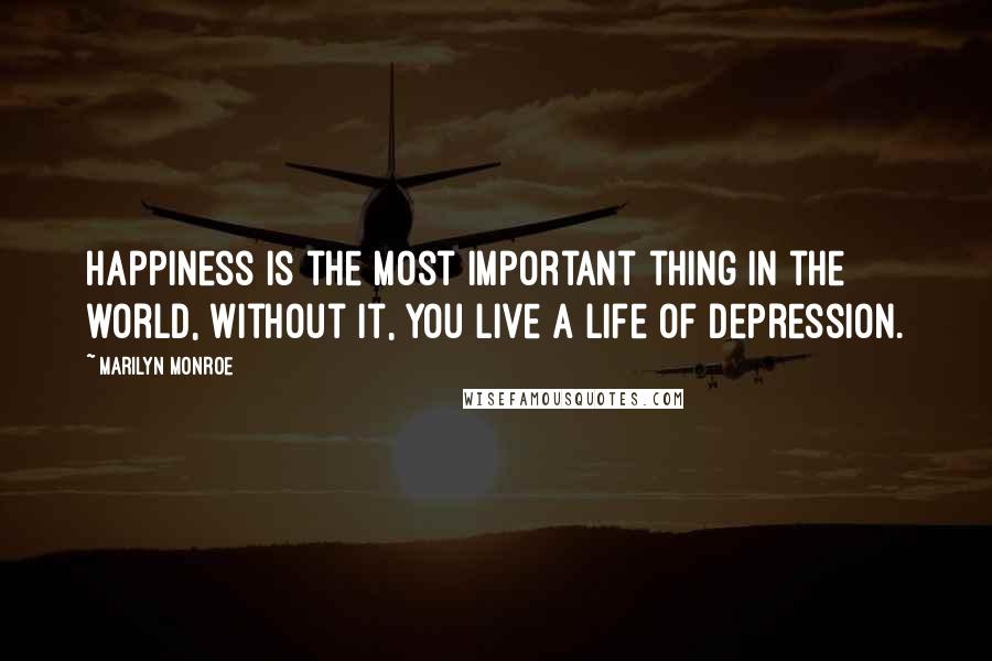 Marilyn Monroe Quotes: Happiness is the most important thing in the world, without it, you live a life of depression.