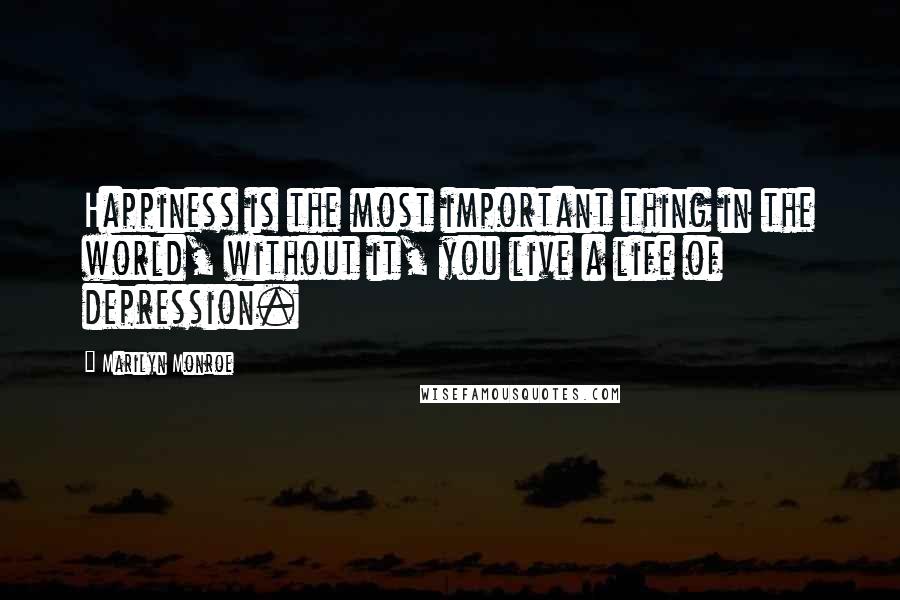 Marilyn Monroe Quotes: Happiness is the most important thing in the world, without it, you live a life of depression.