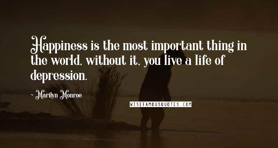 Marilyn Monroe Quotes: Happiness is the most important thing in the world, without it, you live a life of depression.