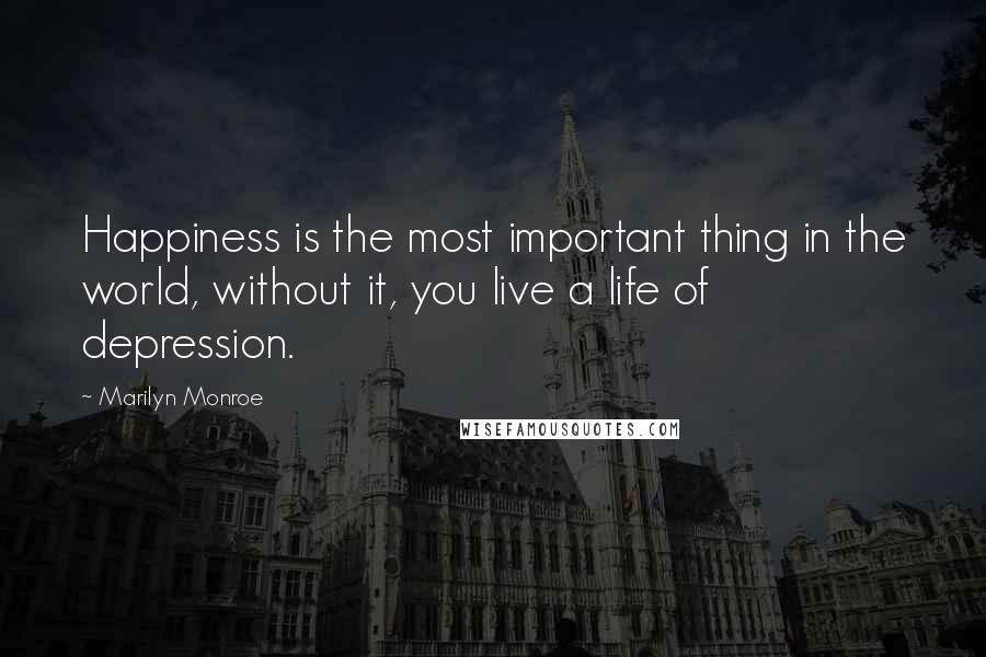 Marilyn Monroe Quotes: Happiness is the most important thing in the world, without it, you live a life of depression.