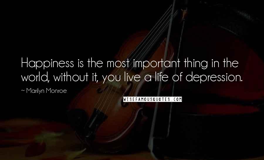 Marilyn Monroe Quotes: Happiness is the most important thing in the world, without it, you live a life of depression.