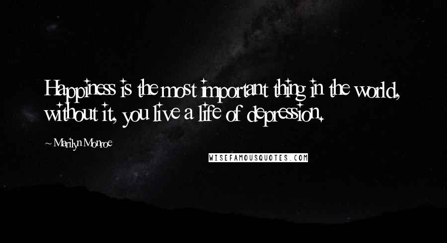 Marilyn Monroe Quotes: Happiness is the most important thing in the world, without it, you live a life of depression.