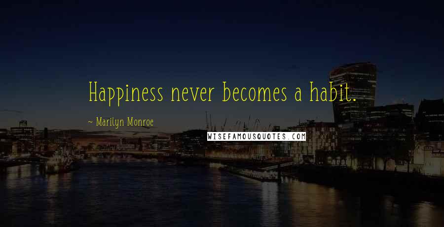 Marilyn Monroe Quotes: Happiness never becomes a habit.