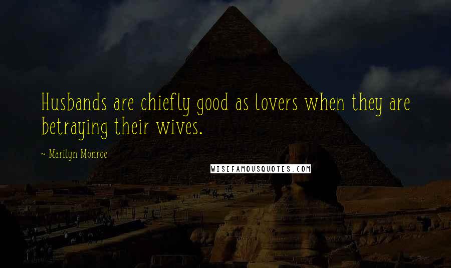 Marilyn Monroe Quotes: Husbands are chiefly good as lovers when they are betraying their wives.