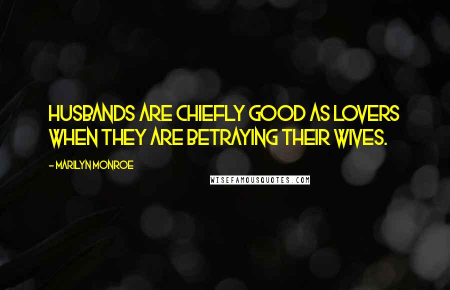 Marilyn Monroe Quotes: Husbands are chiefly good as lovers when they are betraying their wives.