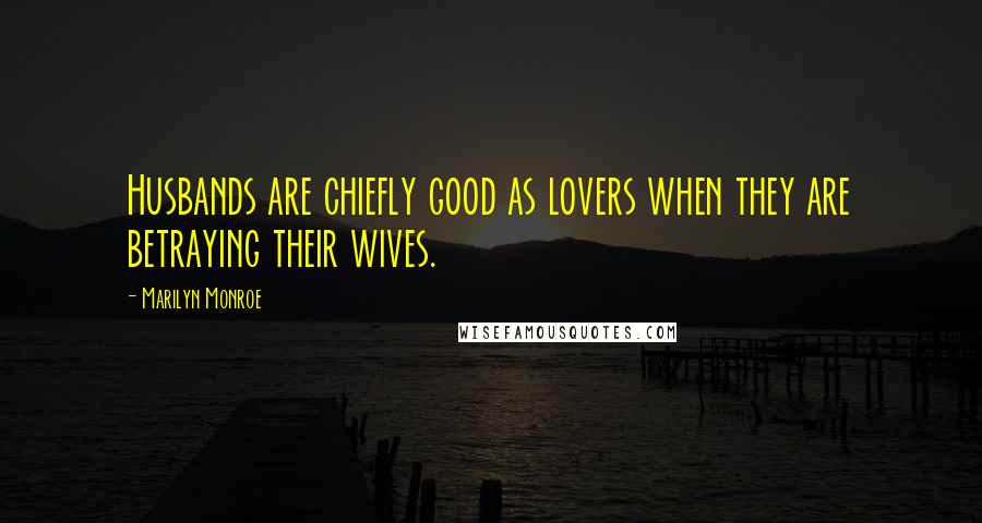 Marilyn Monroe Quotes: Husbands are chiefly good as lovers when they are betraying their wives.