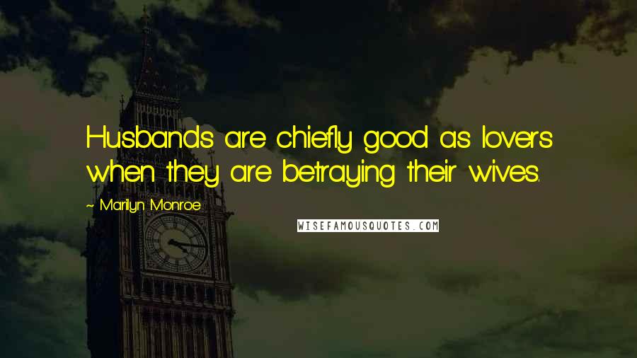 Marilyn Monroe Quotes: Husbands are chiefly good as lovers when they are betraying their wives.