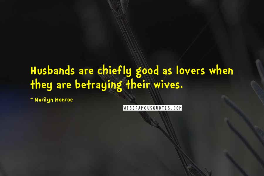 Marilyn Monroe Quotes: Husbands are chiefly good as lovers when they are betraying their wives.