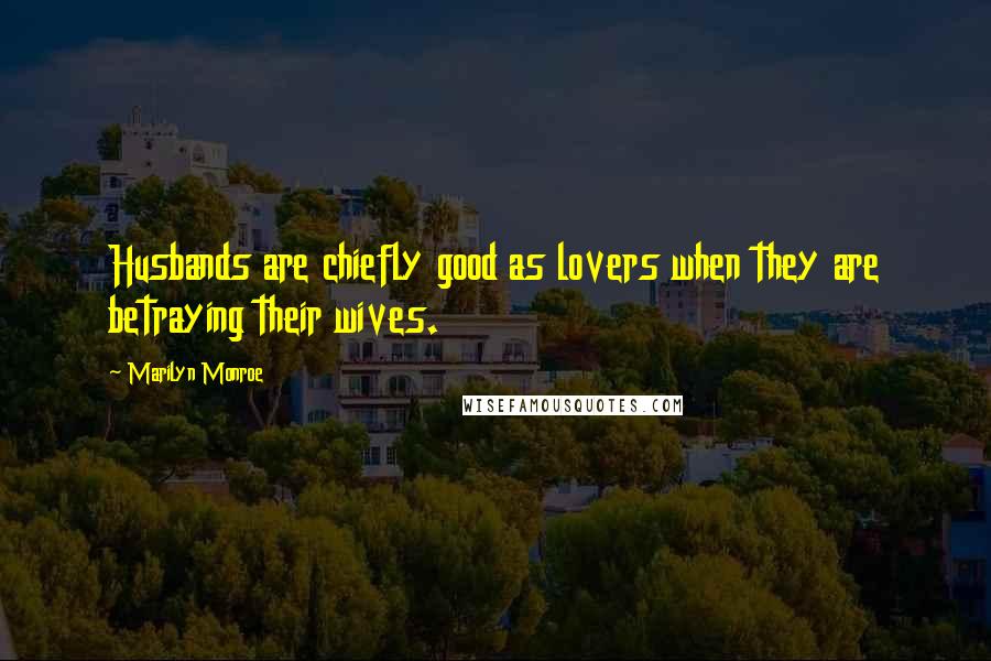 Marilyn Monroe Quotes: Husbands are chiefly good as lovers when they are betraying their wives.