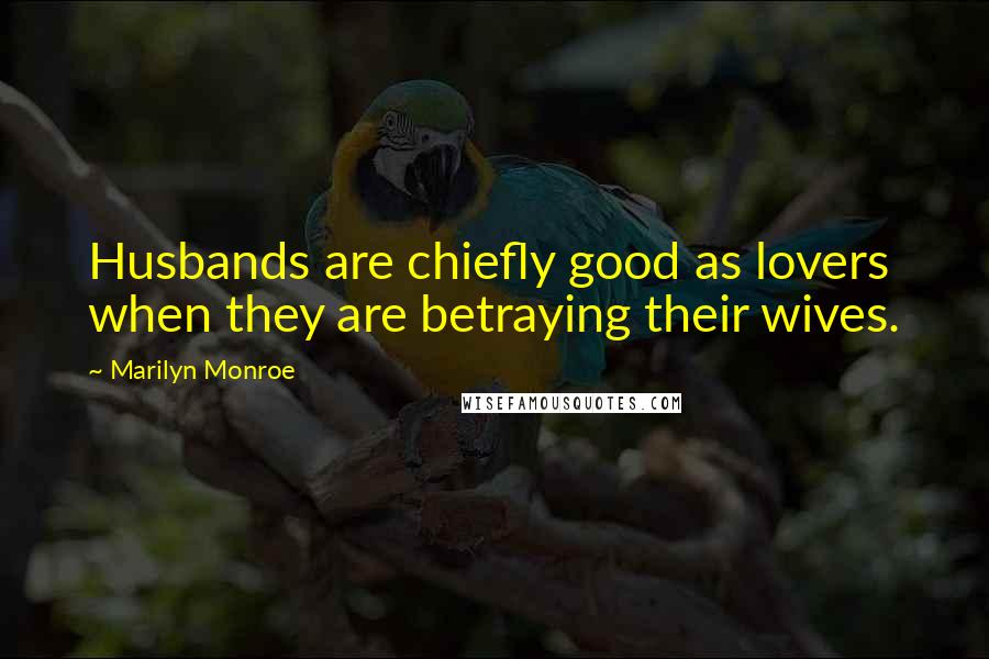 Marilyn Monroe Quotes: Husbands are chiefly good as lovers when they are betraying their wives.