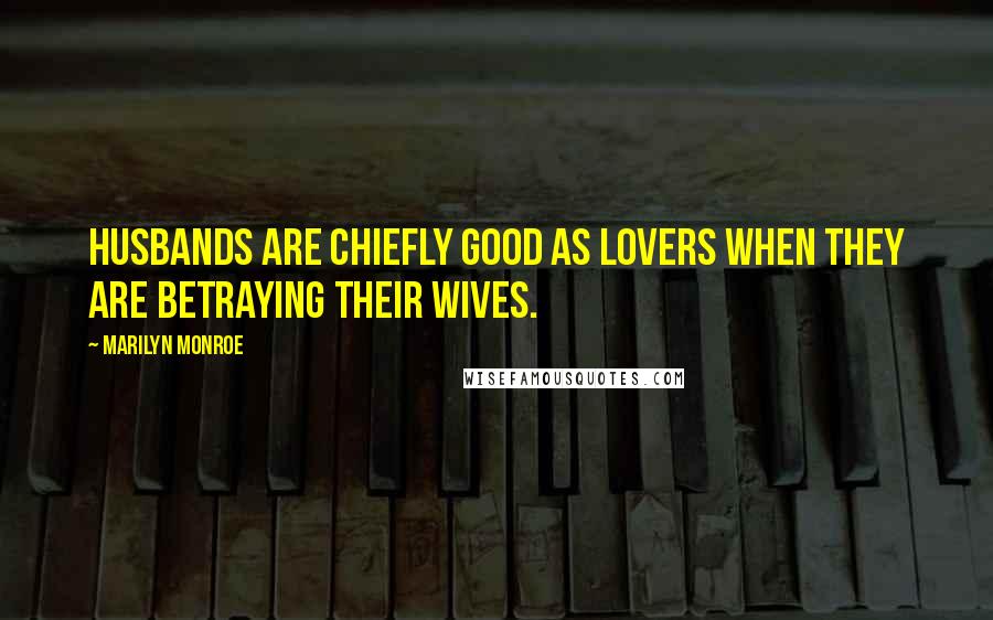 Marilyn Monroe Quotes: Husbands are chiefly good as lovers when they are betraying their wives.