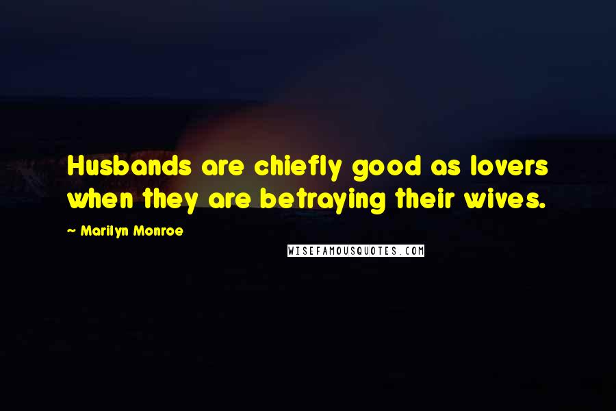 Marilyn Monroe Quotes: Husbands are chiefly good as lovers when they are betraying their wives.